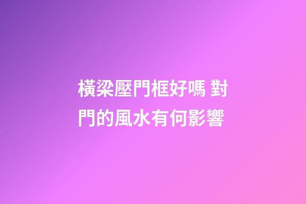 橫梁壓門框好嗎 對門的風水有何影響